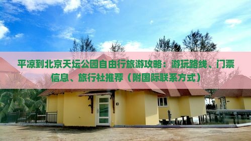 平凉到北京天坛公园自由行旅游攻略：游玩路线、门票信息、旅行社推荐（附国际联系方式）