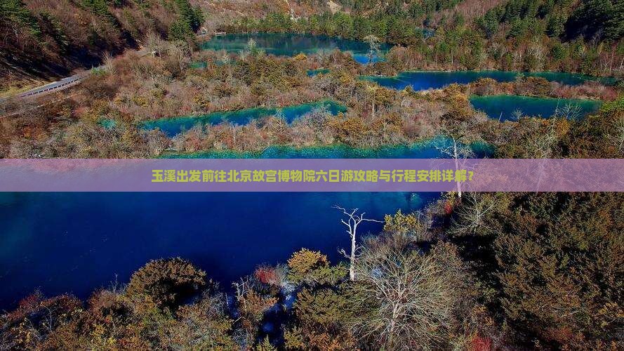 玉溪出发前往北京故宫博物院六日游攻略与行程安排详解？