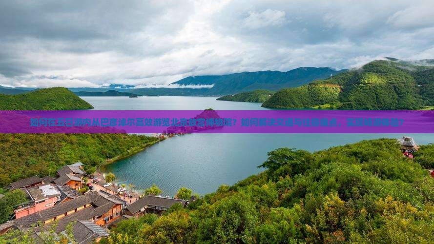 如何在五日游内从巴彦淖尔高效游览北京故宫博物院？如何解决交通与住宿痛点，实现畅游体验？