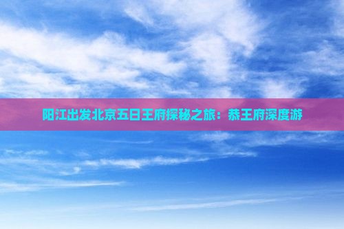 阳江出发北京五日王府探秘之旅：恭王府深度游
