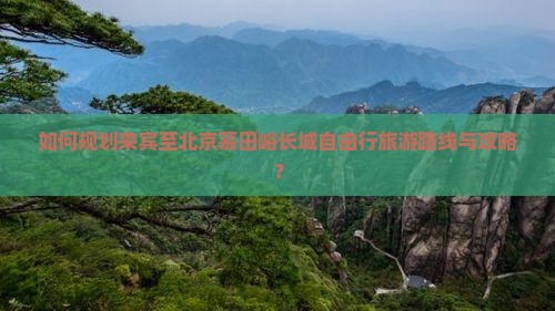 如何规划来宾至北京慕田峪长城自由行旅游路线与攻略？