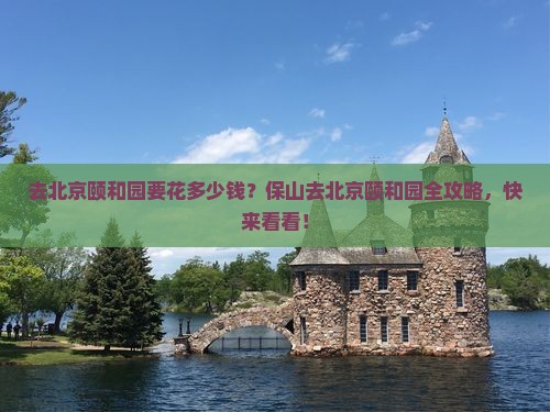 去北京颐和园要花多少钱？保山去北京颐和园全攻略，快来看看！