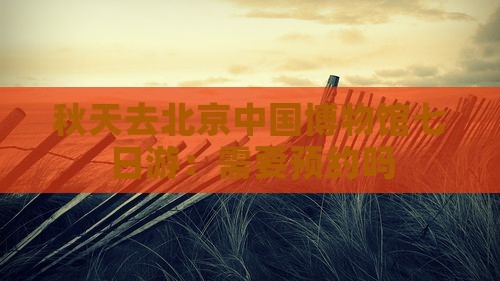 秋天去北京中国博物馆七日游：需要预约吗