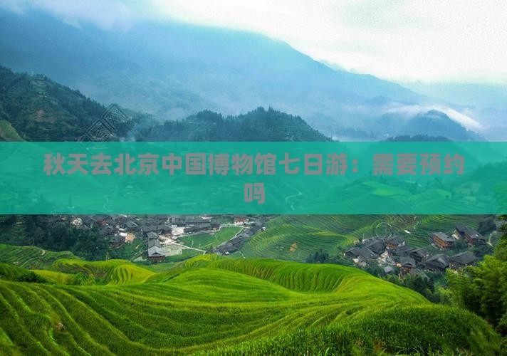 秋天去北京中国博物馆七日游：需要预约吗