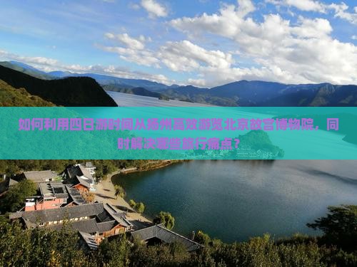 如何利用四日游时间从扬州高效游览北京故宫博物院，同时解决哪些旅行痛点？