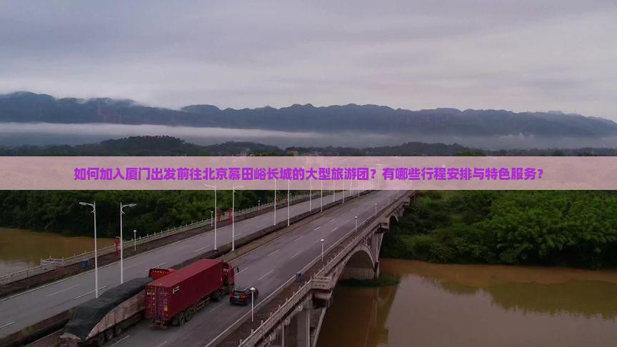 如何加入厦门出发前往北京慕田峪长城的大型旅游团？有哪些行程安排与特色服务？