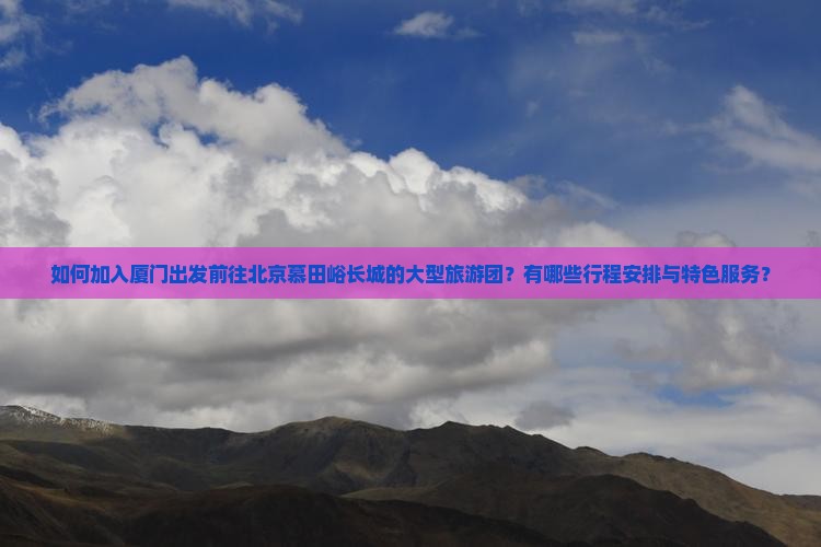 如何加入厦门出发前往北京慕田峪长城的大型旅游团？有哪些行程安排与特色服务？