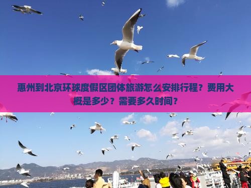 惠州到北京环球度假区团体旅游怎么安排行程？费用大概是多少？需要多久时间？