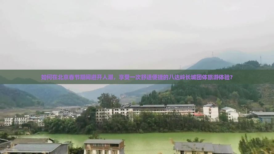 如何在北京春节期间避开人潮，享受一次舒适便捷的八达岭长城团体旅游体验？