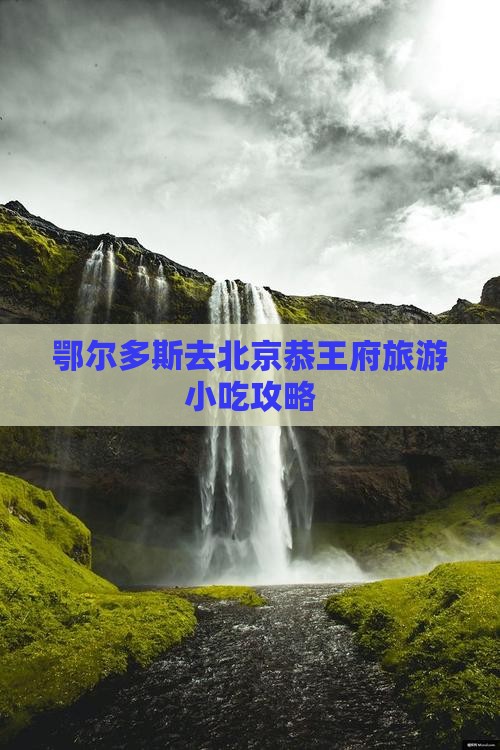 鄂尔多斯去北京恭王府旅游小吃攻略