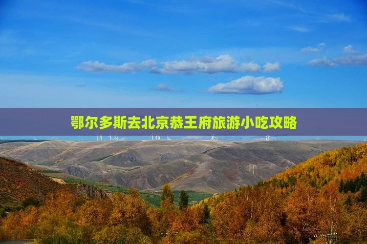 鄂尔多斯去北京恭王府旅游小吃攻略
