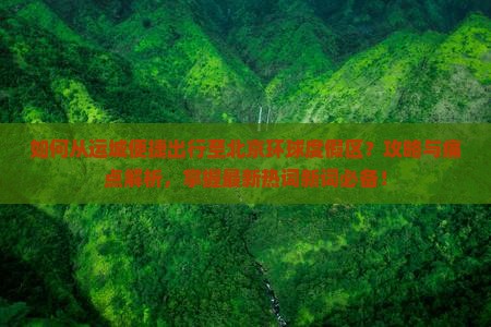 如何从运城便捷出行至北京环球度假区？攻略与痛点解析，掌握最新热词新词必备！