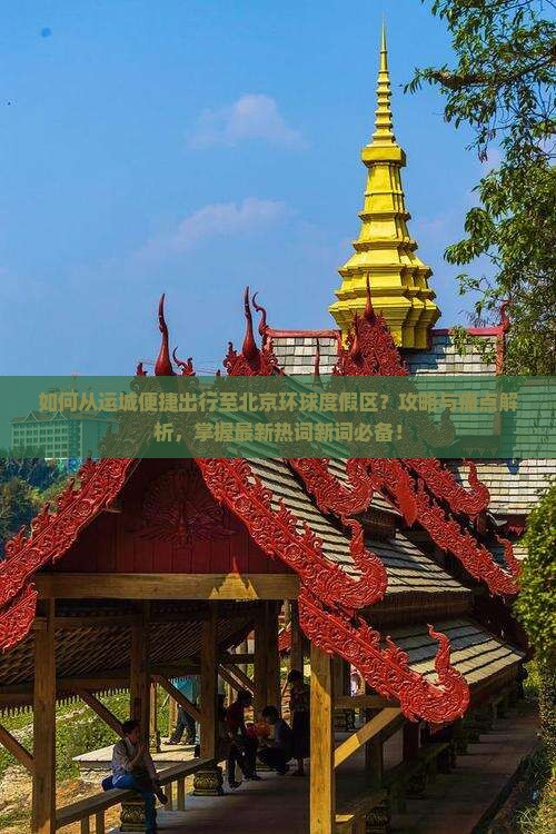 如何从运城便捷出行至北京环球度假区？攻略与痛点解析，掌握最新热词新词必备！