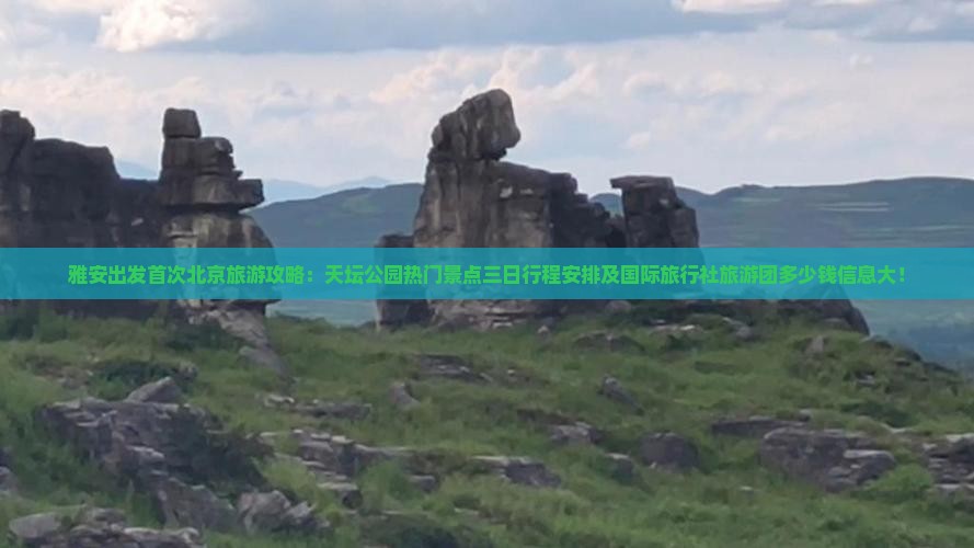 雅安出发首次北京旅游攻略：天坛公园热门景点三日行程安排及国际旅行社旅游团多少钱信息大！