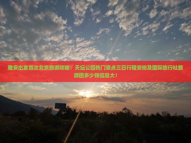 雅安出发首次北京旅游攻略：天坛公园热门景点三日行程安排及国际旅行社旅游团多少钱信息大！