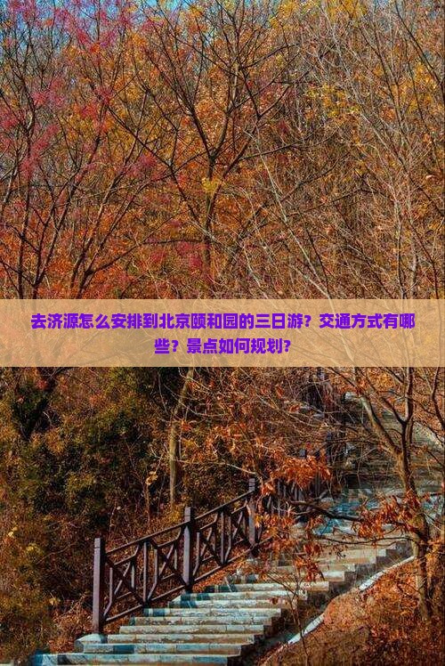 去济源怎么安排到北京颐和园的三日游？交通方式有哪些？景点如何规划？