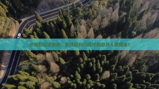 徐州到北京旅游，怎样规划行程才能避开人潮拥堵？
