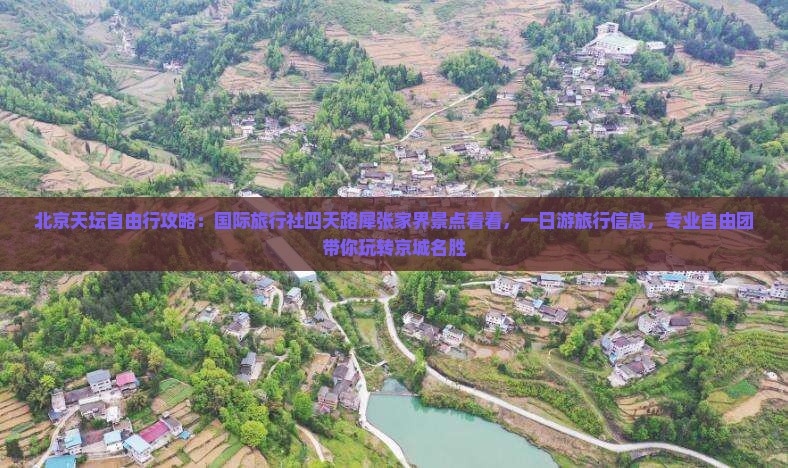 北京天坛自由行攻略：国际旅行社四天路犀张家界景点看看，一日游旅行信息，专业自由团带你玩转京城名胜