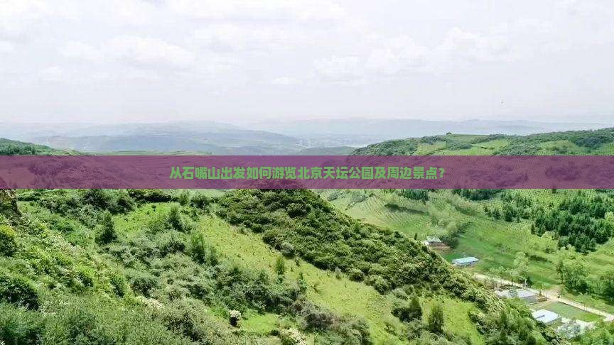 从石嘴山出发如何游览北京天坛公园及周边景点？