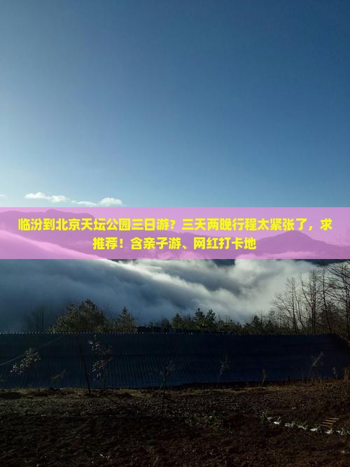 临汾到北京天坛公园三日游？三天两晚行程太紧张了，求推荐！含亲子游、网红打卡地
