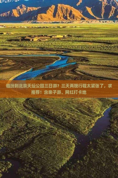 临汾到北京天坛公园三日游？三天两晚行程太紧张了，求推荐！含亲子游、网红打卡地
