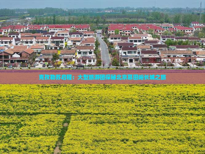 克孜勒苏启程：大型旅游团探秘北京慕田峪长城之旅