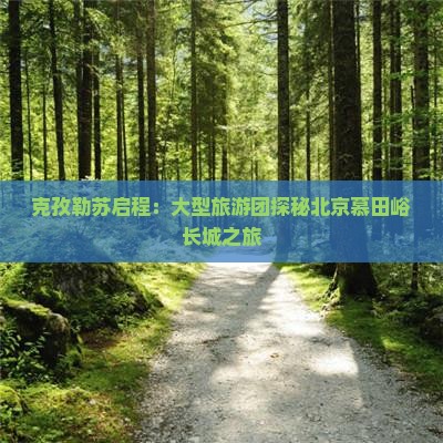 克孜勒苏启程：大型旅游团探秘北京慕田峪长城之旅