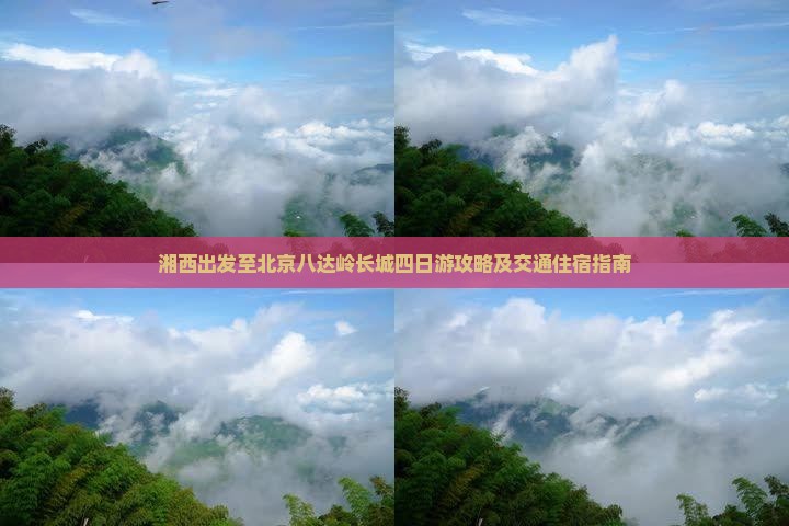 湘西出发至北京八达岭长城四日游攻略及交通住宿指南