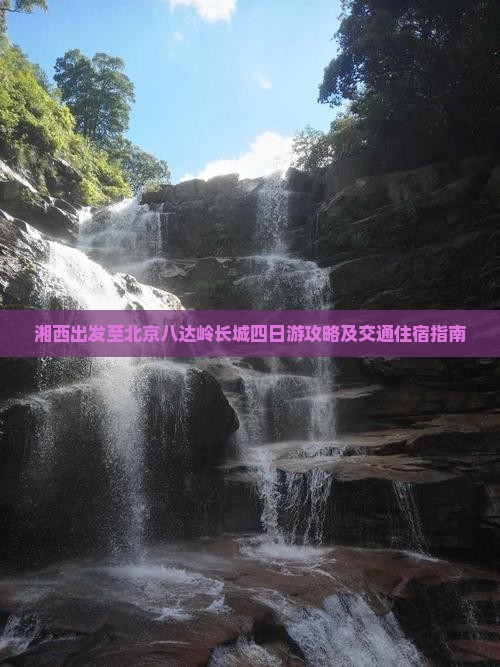 湘西出发至北京八达岭长城四日游攻略及交通住宿指南