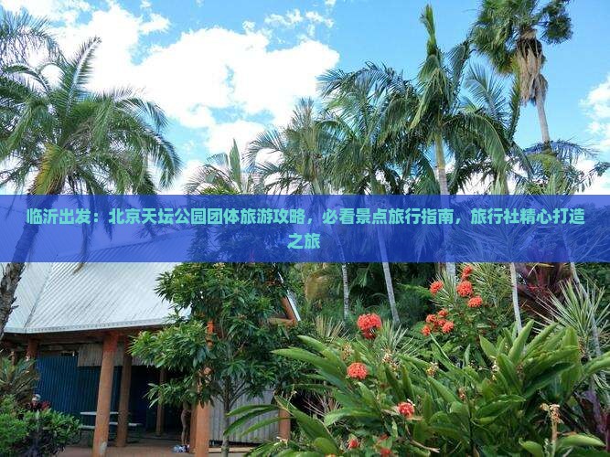 临沂出发：北京天坛公园团体旅游攻略，必看景点旅行指南，旅行社精心打造之旅