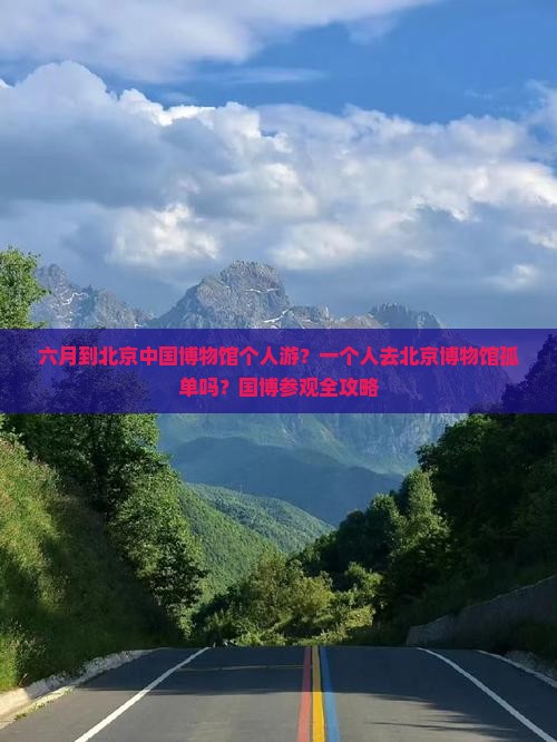 六月到北京中国博物馆个人游？一个人去北京博物馆孤单吗？国博参观全攻略