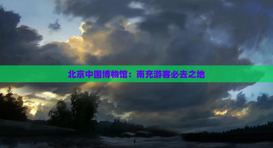 北京中国博物馆：南充游客必去之地