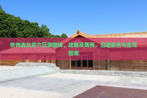 忻州去北京六日游路线、攻略及费用，沿途景点与自驾指南