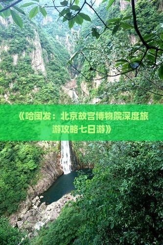 《哈闽发：北京故宫博物院深度旅游攻略七日游》