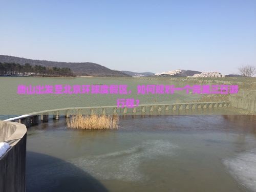 唐山出发至北京环球度假区，如何规划一个完美三日游行程？