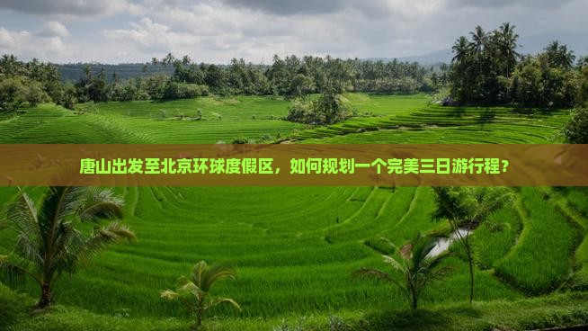唐山出发至北京环球度假区，如何规划一个完美三日游行程？