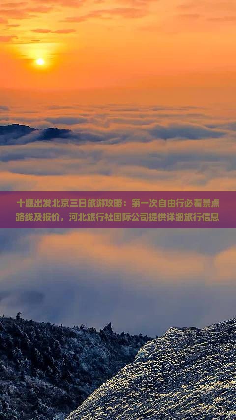 十堰出发北京三日旅游攻略：第一次自由行必看景点路线及报价，河北旅行社国际公司提供详细旅行信息