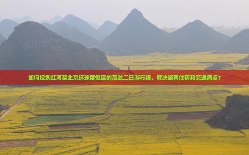 如何规划红河至北京环球度假区的高效二日游行程，解决游客住宿和交通痛点？