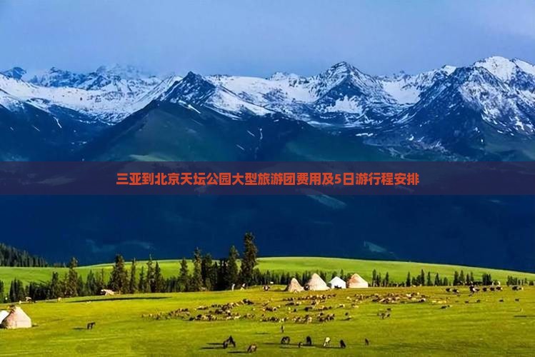 三亚到北京天坛公园大型旅游团费用及5日游行程安排