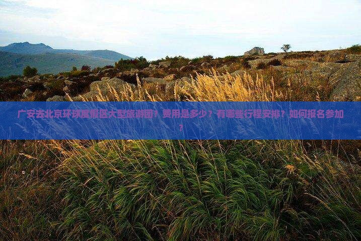 广安去北京环球度假区大型旅游团？费用是多少？有哪些行程安排？如何报名参加？