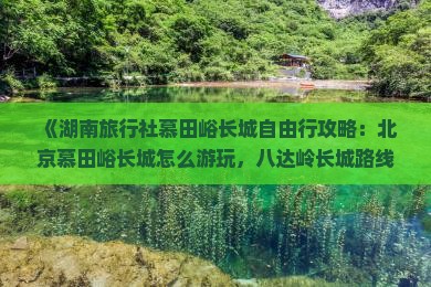 《湖南旅行社慕田峪长城自由行攻略：北京慕田峪长城怎么游玩，八达岭长城路线信息一看便知》