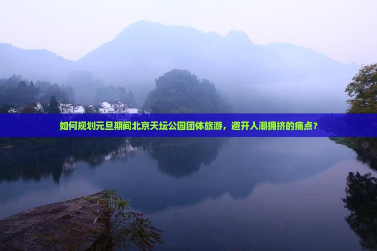如何规划元旦期间北京天坛公园团体旅游，避开人潮拥挤的痛点？