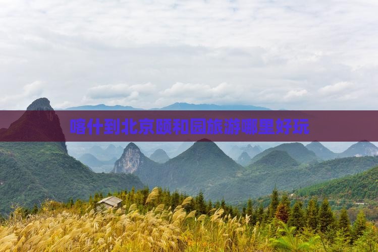 喀什到北京颐和园旅游哪里好玩