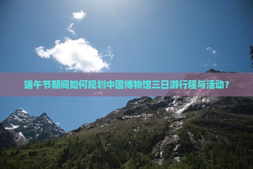 端午节期间如何规划中国博物馆三日游行程与活动？