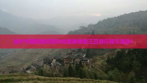 端午节期间如何规划中国博物馆三日游行程与活动？
