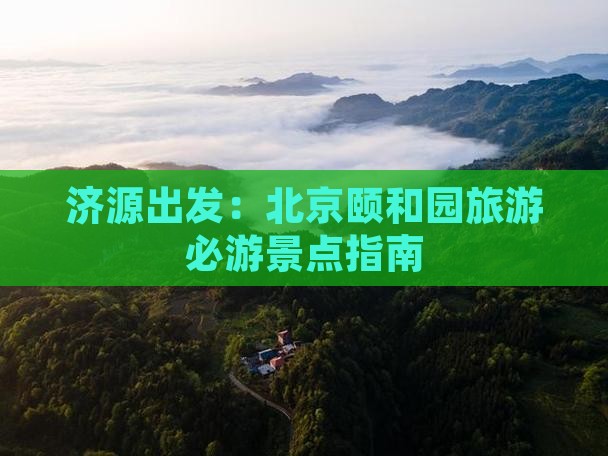 济源出发：北京颐和园旅游必游景点指南