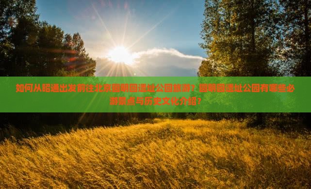 如何从昭通出发前往北京圆明园遗址公园旅游？圆明园遗址公园有哪些必游景点与历史文化介绍？