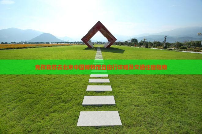 克孜勒苏去北京中国博物馆自由行攻略及交通住宿指南