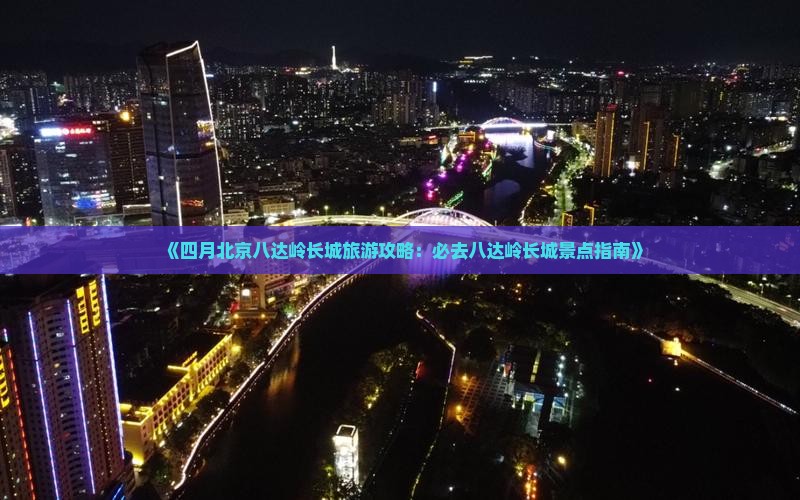 《四月北京八达岭长城旅游攻略：必去八达岭长城景点指南》