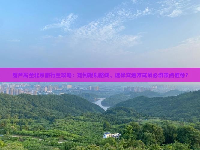 葫芦岛至北京旅行全攻略：如何规划路线、选择交通方式及必游景点推荐？